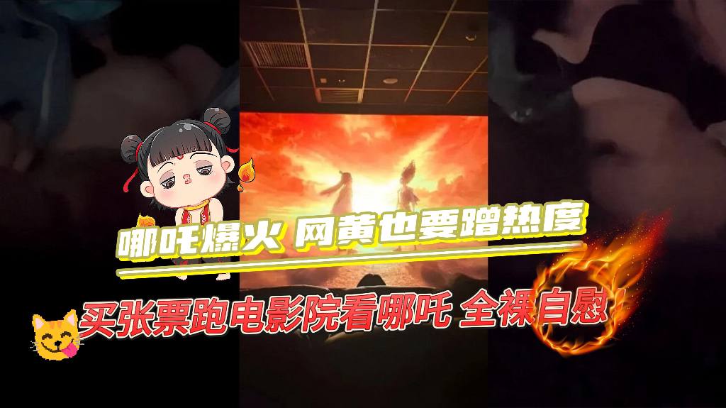 哪吒爆火网黄也要蹭热度，买张票跑电影院看哪吒全裸自慰！