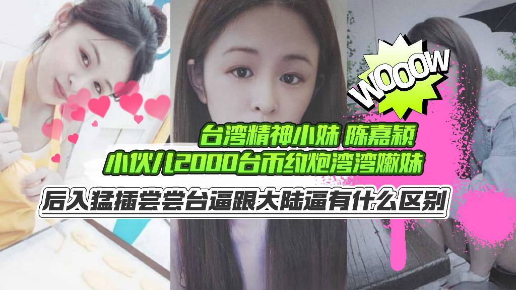 台湾精神小妹【陈嘉颖】小伙儿2000台币约炮湾湾嫩妹，后入猛插尝尝台逼跟大陆逼有什么区别