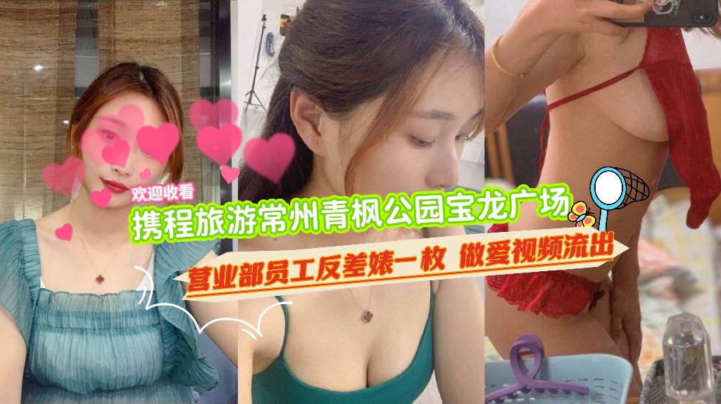 携程旅游常州青枫公园，宝龙广场营业部员工反差婊一枚，做爱视频流出