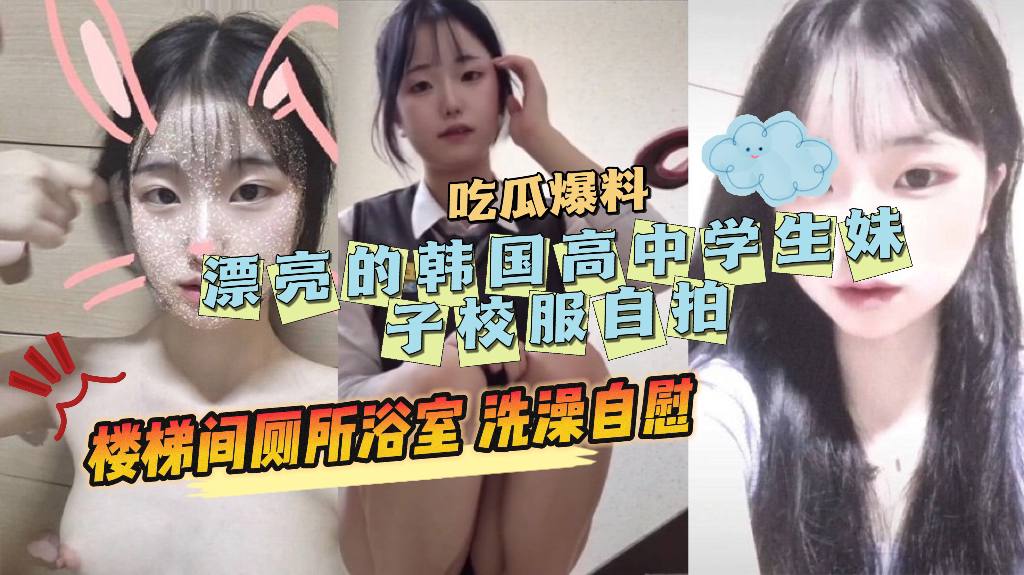 【反差泄密】漂亮的韩国高中学生妹子校服自拍，楼梯间厕所浴室，洗澡自慰