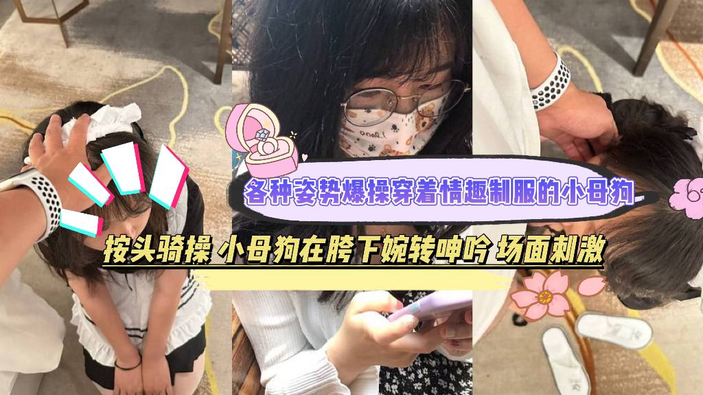 【反差曝光】各种姿势爆操穿着情趣制服的小母狗，按头骑操，小母狗在胯下婉转呻吟，场面刺激