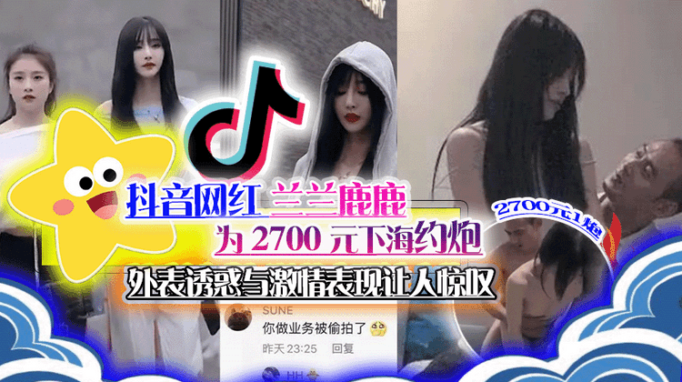 抖音网红兰兰鹿鹿为 2700 元下海约炮 外表诱惑与激情表现让人惊叹