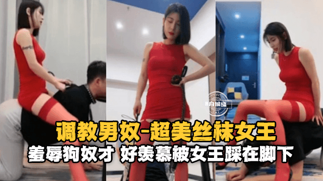 调教男奴-超美丝袜女王，羞辱狗奴好羡慕被女王踩在脚下