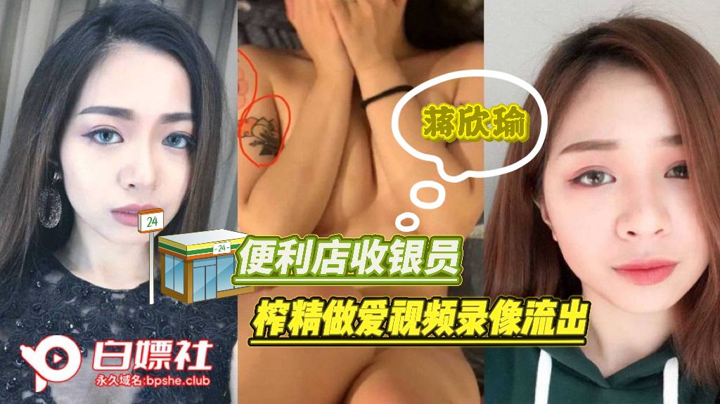 某地便利店收银员【蒋欣瑜】 榨精做爱视频录像流出，骚货被楼腰疯狂后入！