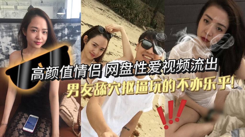 高颜值情侣，网盘性爱视频流出，细腰蜜桃臀极品人妻，深情舔屌口交，男友舔穴抠逼玩的不亦乐乎！