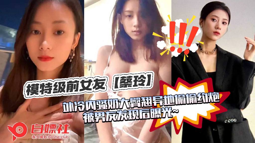 模特级前女友【蔡玲】21岁极品身材女神，外冷内骚奶大臀翘和男友异地偷偷约炮，被男友发现后曝光~