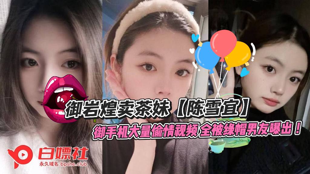 御岩煌卖茶妹【陈雪宜】 为达业绩认金主做干爹，自愿当性奴肉便器，手机大量偷情视频，全被绿帽男友曝出 ！