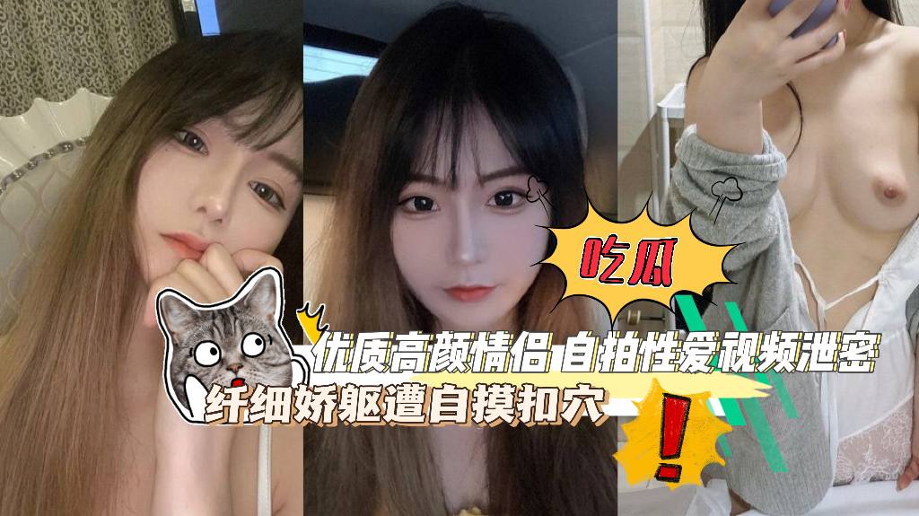吃瓜！优质高颜情侣，自拍性爱视频泄密，纤细娇躯遭自摸扣穴 舒爽娇喘淫荡至极！