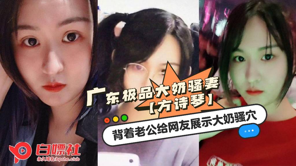 广东极品大奶骚妻【方诗琴】 微胖天花板自带母狗气质，背着老公给网友展示大奶骚穴。简直浪的飞起！